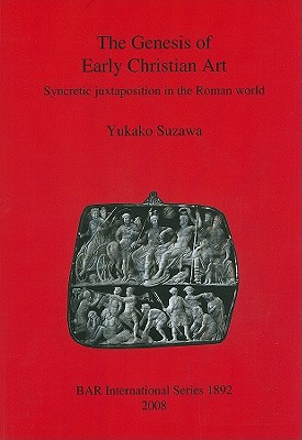 The Genesis of Early Christian Art: Syncretic Juxtaposition in the Roman World (BAR International)