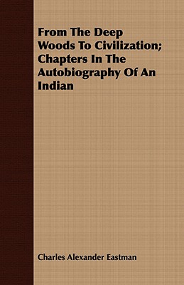 From the Deep Woods to Civilization - Chapters in the Autobiography of an Indian: Including the Essay 'The Sioux Mythology'