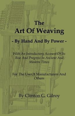 Art of Weaving - By Hand and by Power - With an Introductory Account of Its Rise and Progress in Ancient and Modern Times - For the Use of Manufac