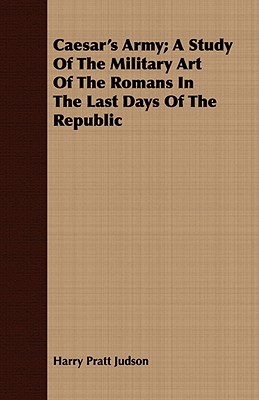 Caesar's Army: A Study of the Military Art of the Romans in the Last Days of the Republic