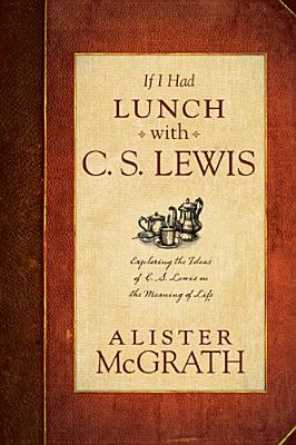 If I Had Lunch with C. S. Lewis: Exploring the Ideas of C. S. Lewis on the Meaning of Life, Alister McGrath If I Had Lunch with C. S. Lewis: Exploring the Ideas of C. S. Lewis on the Meaning of Life, Alister McGrath