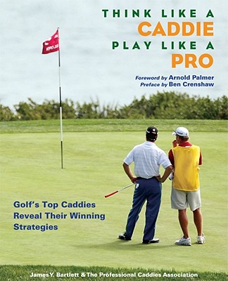 Think Like a Caddie.Play Like a Pro: Golf's Top Caddies Share Their Winning Secrets