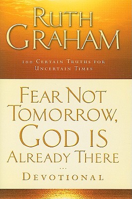 Fear Not Tomorrow, God Is Already There Devotional: 100 Certain Truths for Uncertain Times