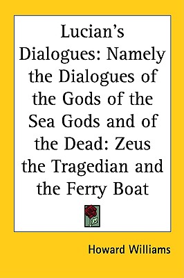 Lucian's Dialogues: Namely the Dialogues of the Gods of the Sea Gods and of the Dead: Zeus the Tragedian and the Ferry Boat