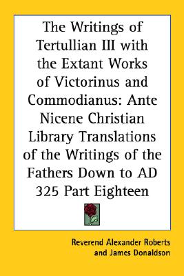 The Writings of Tertullian III with the Extant Works of Victorinus and Commodianus: Ante Nicene Christian Library Translations of the Writings of the Fathers Down to AD 325 Part Eighteen