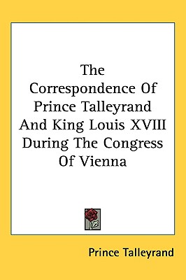 The Correspondence of Prince Talleyrand and King Louis XVIII During the Congress of Vienna