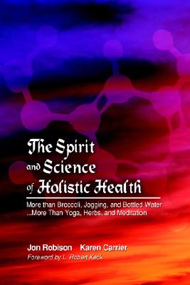 The Spirit And Science Of Holistic Health: More Than Broccoli, Jogging, And Bottled Water More Than Yoga, Herbs, And Meditation