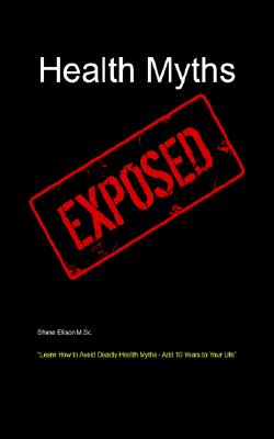 Health Myths Exposed: Learn How to Avoid Deadly Health Myths-Add 10 Years to Your Life