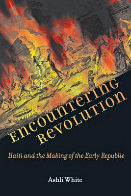 Encountering Revolution: Haiti and the Making of the Early Republic (Early America: History, Context, Culture)