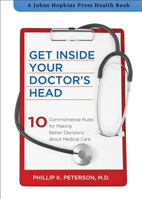 Get Inside Your Doctor's Head: Ten Commonsense Rules for Making Better Decisions about Medical Care (A Johns Hopkins Press Health Book)