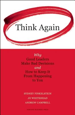 Think Again: Why Good Leaders Make Bad Decisions and How to Keep it From Happening to You