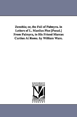 Zenobia; or, The fall of Palmyra. In letters of L. Manlius Piso [pseud.] from Palmyra, to his friend Marcus Curtius at Rome. By William Ware.