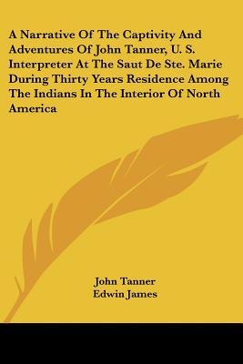 Narrative of the Captivity and Adventures of John Tanner, U. S. Interpreter at the Saut de Ste. Marie During Thirty Years Residence Among the Indians