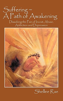 Suffering a Path of Awakening: Dissolving the Pain of Incest, Abuse, Addiction and Depression Image for Suffering a Path of Awakening: Dissolving the Pain of Incest, Abuse, Addiction and Depression