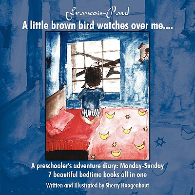 Francois-paul: A Little Brown Bird Watches over Me.: a Preschooler's Adventure Diary - Monday-sunday 7 Beautiful Bedtime Books All in One
