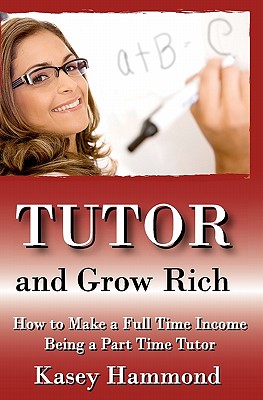 Tutor And Grow Rich!: Make A Full Time Income As A Part Time Tutor.