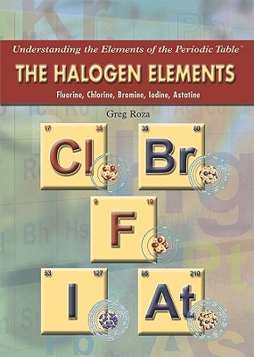The Halogen Elements: Fluorine, Chlorine, Bromine, Iodine, Astatine (Understanding the Elements of the Periodic Table)