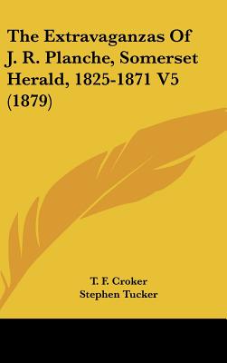 The Extravaganzas of J.R. Planche, Somerset Herald, 1825-1871: Volume 5