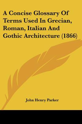 A Concise Glossary Of Terms Used In Grecian, Roman, Italian And Gothic Architecture (1866)