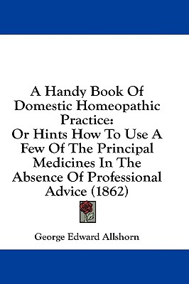 A Handy Book Of Domestic Homeopathic Practice: Or Hints How To Use A Few Of The Principal Medicines In The Absence Of Professional Advice (1862)