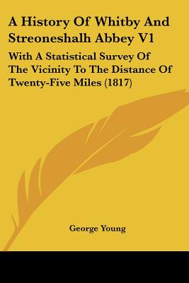 A History Of Whitby And Streoneshalh Abbey V1: With A Statistical Survey Of The Vicinity To The Distance Of Twenty-Five Miles (1817)