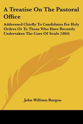 A Treatise On The Pastoral Office: Addressed Chiefly To Candidates For Holy Orders Or To Those Who Have Recently Undertaken The Cure Of Souls (1864)
