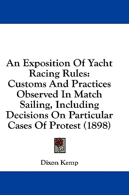 An Exposition Of Yacht Racing Rules: Customs And Practices Observed In Match Sailing, Including Decisions On Particular Cases Of Protest (1898)