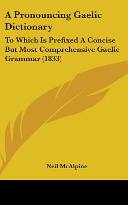 A Pronouncing Gaelic Dictionary: To Which Is Prefixed A Concise But Most Comprehensive Gaelic Grammar (1833)