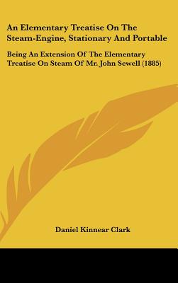 An Elementary Treatise On The Steam-Engine, Stationary And Portable: Being An Extension Of The Elementary Treatise On Steam Of Mr. John Sewell (1885)