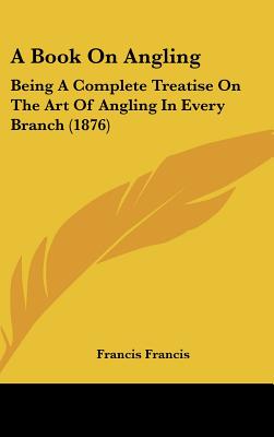 A Book On Angling: Being A Complete Treatise On The Art Of Angling In Every Branch (1876)