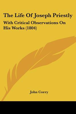 The Life Of Joseph Priestly: With Critical Observations On His Works (1804)
