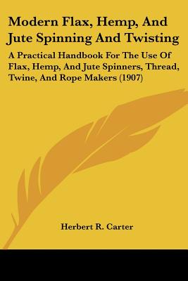 Modern Flax, Hemp, And Jute Spinning And Twisting: A Practical Handbook For The Use Of Flax, Hemp, And Jute Spinners, Thread, Twine, And Rope Makers (1907)