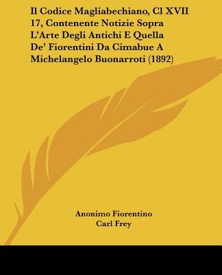 Il Codice Magliabechiano, Cl XVII 17, Contenente Notizie Sopra L'Arte Degli Antichi E Quella De' Fiorentini Da Cimabue A Michelangelo Buonarroti (1892) (Italian Edition)