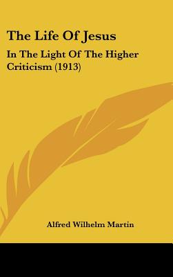 The Life Of Jesus: In The Light Of The Higher Criticism (1913) [Hardcover] Martin, Alfred Wilhelm