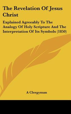 The Revelation Of Jesus Christ: Explained Agreeably To The Analogy Of Holy Scripture And The Interpretation Of Its Symbols (1850)