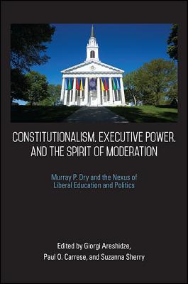Constitutionalism, Executive Power, and the Spirit of Moderation: Murray P. Dry and the Nexus of Liberal Education and Politics (American Constitutionalism)