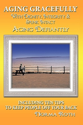 Aging Gracefully with Dignity, Integrity & Spunk Intact: Aging Defiantly:Including Ten Tips to Keep People Off Your Back