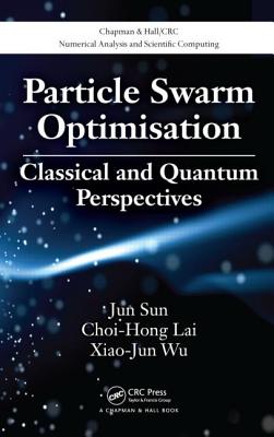 Particle Swarm Optimisation: Classical and Quantum Perspectives (Chapman & Hall/CRC Numerical Analysis and Scientific Computing Series)
