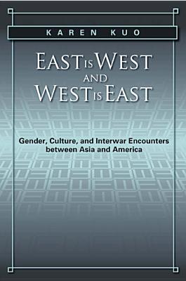 East is West and West is East: Gender, Culture, and Interwar Encounters between Asia and America (Asian American History & Cultu)
