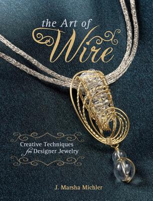 The Art Of Wire: Creative Techniques For Designer Jewelry