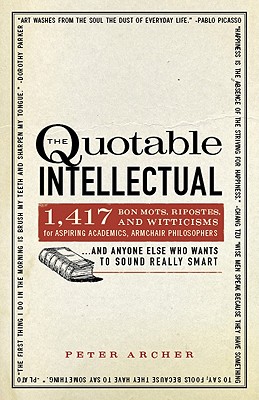 The Quotable Intellectual: 1,417 Bon Mots, Ripostes, and Witticisms for Aspiring Academics, Armchair PhilosophersAnd Anyone Else Who Wants to Sound Really Smart