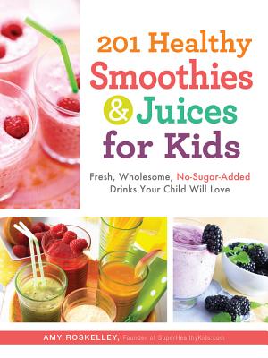 201 Healthy Smoothies & Juices for Kids: Fresh, Wholesome, No-Sugar-Added Drinks Your Child Will Love
