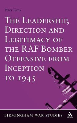 The Leadership, Direction and Legitimacy of the RAF Bomber Offensive from Inception to 1945 (Birmingham War Studies)