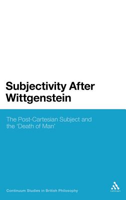 Subjectivity After Wittgenstein: The Post-Cartesian Subject and the Death of Man (Continuum Studies in British Philosophy)