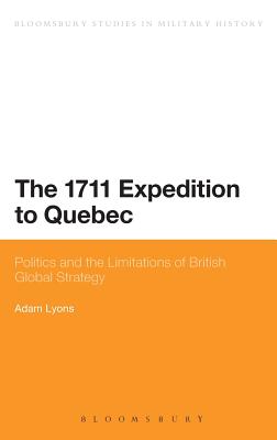 The 1711 Expedition to Quebec: Politics and the Limitations of British Global Strategy (Bloomsbury Studies in Military History)