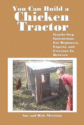 You Can Build a Chicken Tractor: Step-by-Step Instructions For Beginners, Experts and Everyone In Between