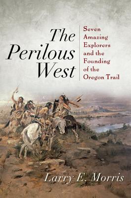 Perilous West: Seven Amazing Explorers and the Founding of the Oregon Trail