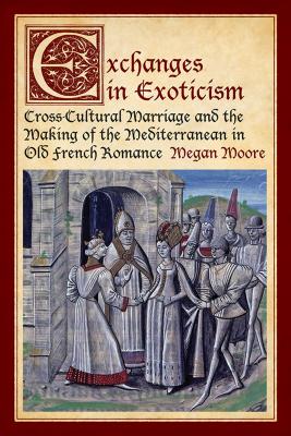 Exchanges in Exoticism: Cross-Cultural Marriage and the Making of the Mediterranean in Old French Romance [Hardcover] Moore, Megan