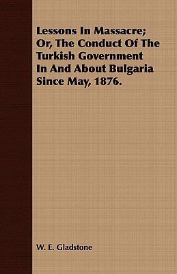 Lessons in Massacre; Or, the Conduct of the Turkish Government in and About Bulgaria Since May, 1876