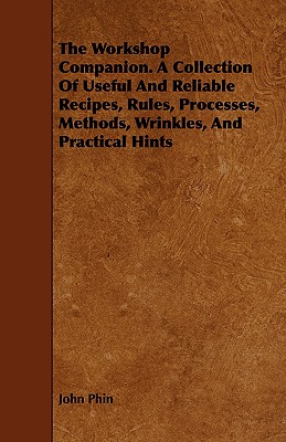 The Workshop Companion: A Collection of Useful and Reliable Recipes, Rules, Processes, Methods, Wrinkles, and Practical Hints